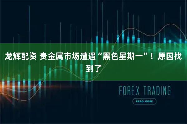龙辉配资 贵金属市场遭遇“黑色星期一”！原因找到了