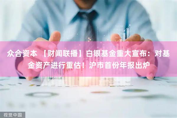 众合资本 【财闻联播】白银基金重大宣布：对基金资产进行重估！沪市首份年报出炉