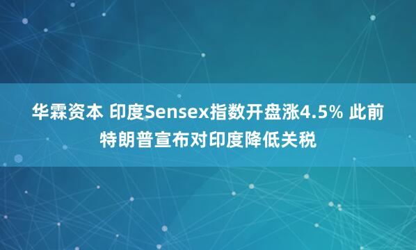 华霖资本 印度Sensex指数开盘涨4.5% 此前特朗普宣布对印度降低关税