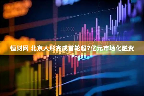 恒财网 北京人形完成首轮超7亿元市场化融资