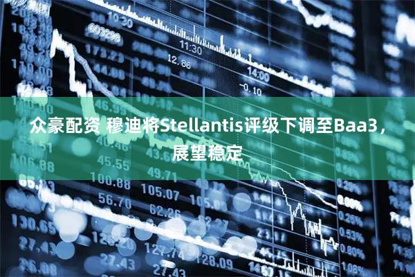 众豪配资 穆迪将Stellantis评级下调至Baa3，展望稳定