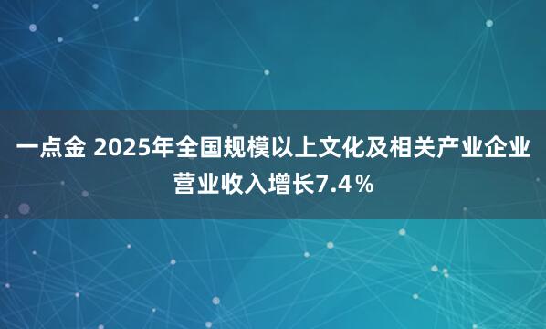 一点金 2025年全国规模以上文化及相关产业企业营业收入增长7.4％