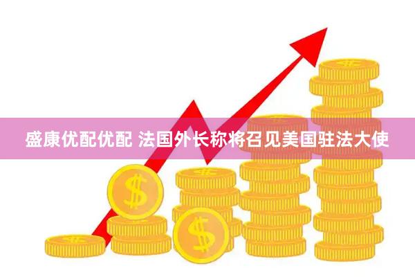 盛康优配优配 法国外长称将召见美国驻法大使