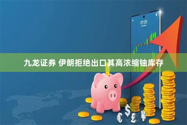 九龙证券 伊朗拒绝出口其高浓缩铀库存