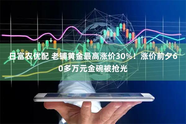 日富农优配 老铺黄金最高涨价30%！涨价前夕60多万元金碗被抢光