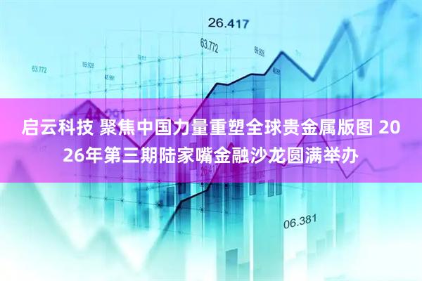 启云科技 聚焦中国力量重塑全球贵金属版图 2026年第三期陆家嘴金融沙龙圆满举办
