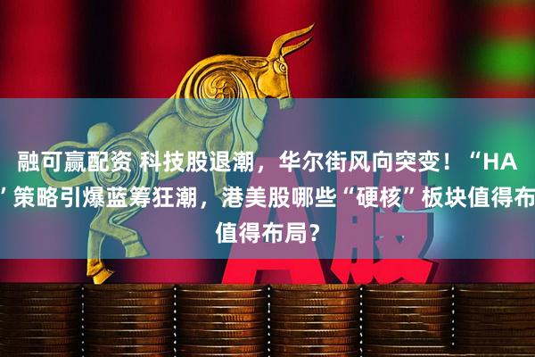 融可赢配资 科技股退潮，华尔街风向突变！“HALO”策略引爆蓝筹狂潮，港美股哪些“硬核”板块值得布局？
