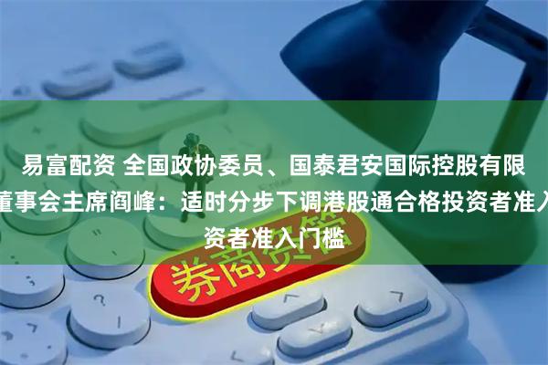 易富配资 全国政协委员、国泰君安国际控股有限公司董事会主席阎峰：适时分步下调港股通合格投资者准入门槛
