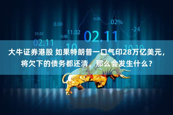大牛证券港股 如果特朗普一口气印28万亿美元，将欠下的债务都还清，那么会发生什么？