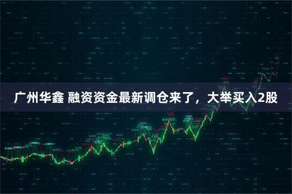 广州华鑫 融资资金最新调仓来了，大举买入2股