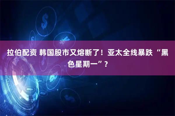 拉伯配资 韩国股市又熔断了！亚太全线暴跌 “黑色星期一”？