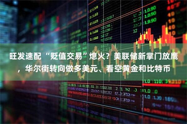 旺发速配 “贬值交易”熄火？美联储新掌门放鹰，华尔街转向做多美元、看空黄金和比特币