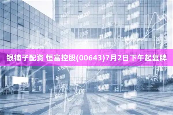 银铺子配资 恒富控股(00643)7月2日下午起复牌