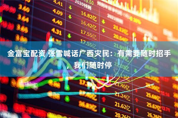金富宝配资 张雪喊话广西灾民：有需要随时招手，我们随时停
