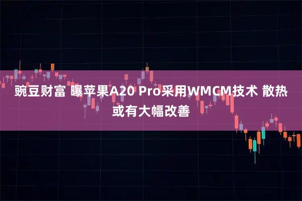 豌豆财富 曝苹果A20 Pro采用WMCM技术 散热或有大幅改善