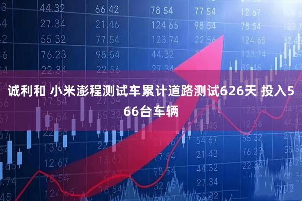 诚利和 小米澎程测试车累计道路测试626天 投入566台车辆