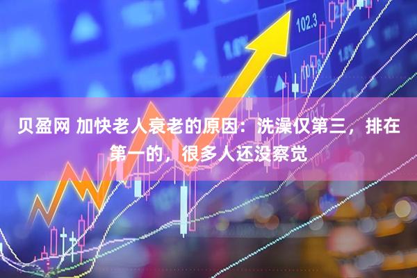 贝盈网 加快老人衰老的原因：洗澡仅第三，排在第一的，很多人还没察觉
