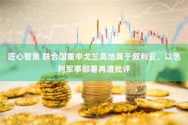 匠心智策 联合国重申戈兰高地属于叙利亚，以色列军事部署再遭批评