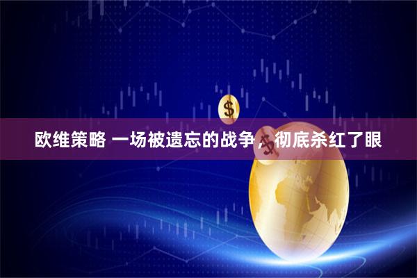 欧维策略 一场被遗忘的战争，彻底杀红了眼