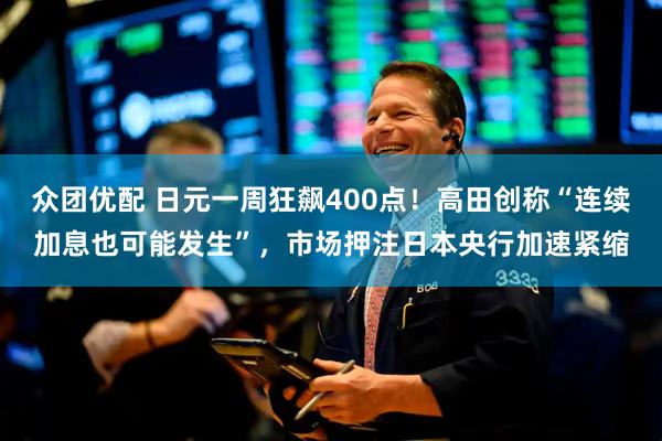 众团优配 日元一周狂飙400点！高田创称“连续加息也可能发生”，市场押注日本央行加速紧缩