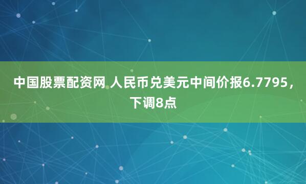中国股票配资网 人民币兑美元中间价报6.7795，下调8点